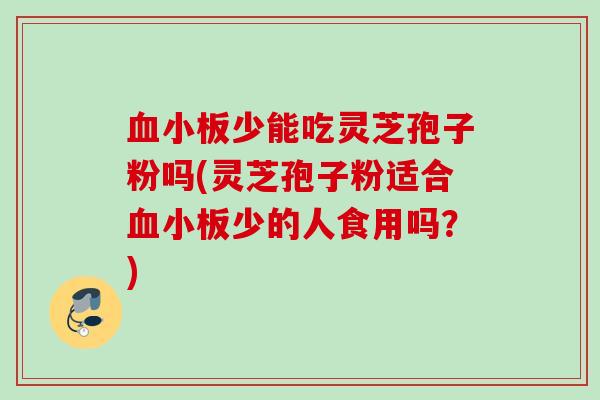 少能吃灵芝孢子粉吗(灵芝孢子粉适合少的人食用吗？)
