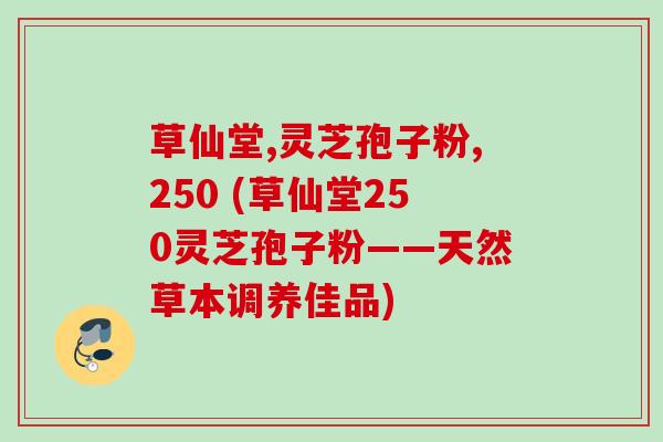 草仙堂,灵芝孢子粉,250 (草仙堂250灵芝孢子粉——天然草本调养佳品)