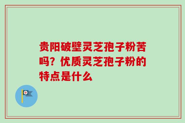 贵阳破壁灵芝孢子粉苦吗？优质灵芝孢子粉的特点是什么