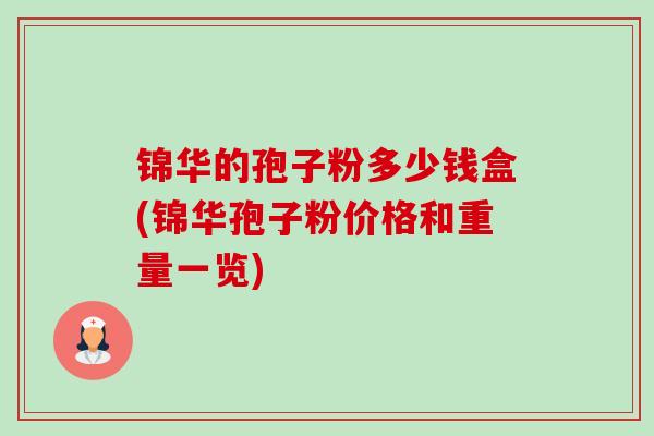 锦华的孢子粉多少钱盒(锦华孢子粉价格和重量一览) 锦华的孢子粉多少钱盒(锦华孢子粉价格和重量一览)