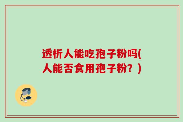 透析人能吃孢子粉吗(人能否食用孢子粉?) 透析人能吃孢子粉吗(人能否食用孢子粉?)
