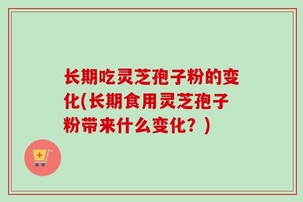 长期吃灵芝孢子粉的变化(长期食用灵芝孢子粉带来什么变化？)