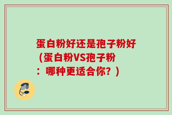 蛋白粉好还是孢子粉好 (蛋白粉VS孢子粉:哪种更适合你?) 蛋白粉好还是孢子粉好 (蛋白粉VS孢子粉:哪种更适合你?)