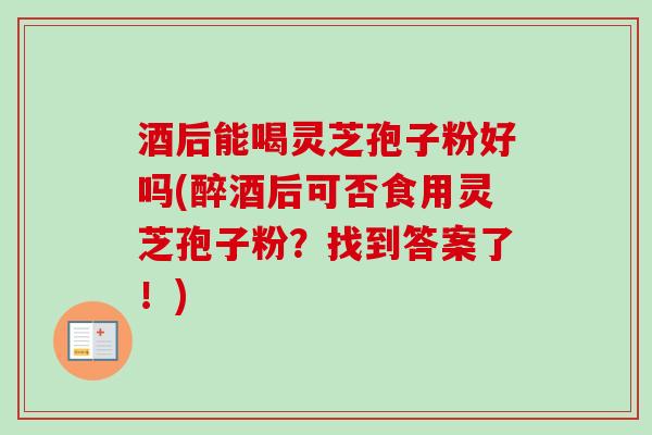 酒后能喝灵芝孢子粉好吗(醉酒后可否食用灵芝孢子粉?找到答案了!) 酒后能喝灵芝孢子粉好吗(醉酒后可否食用灵芝孢子粉?找到答案了!)