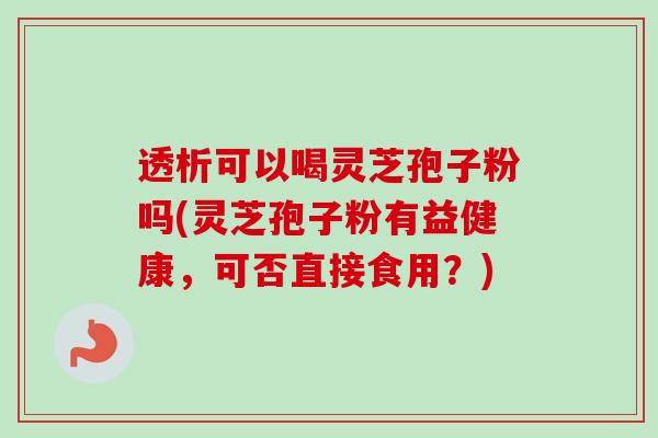 透析可以喝灵芝孢子粉吗(灵芝孢子粉有益健康，可否直接食用？)