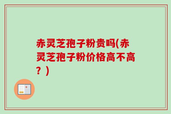 赤灵芝孢子粉贵吗(赤灵芝孢子粉价格高不高?) 赤灵芝孢子粉贵吗(赤灵芝孢子粉价格高不高?)