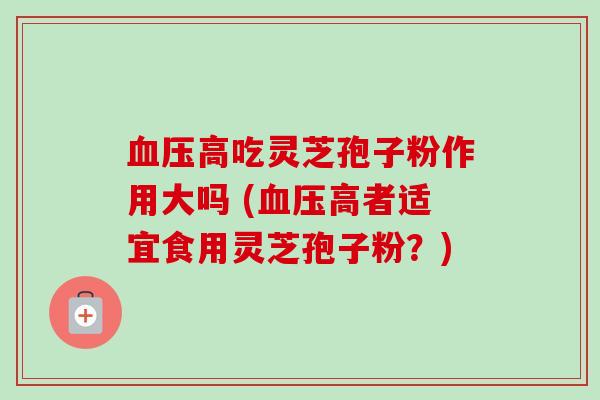 高吃灵芝孢子粉作用大吗 (高者适宜食用灵芝孢子粉?) 高吃灵芝孢子粉作用大吗 (高者适宜食用灵芝孢子粉?)