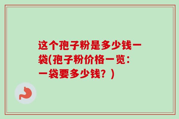 这个孢子粉是多少钱一袋(孢子粉价格一览:一袋要多少钱?) 这个孢子粉是多少钱一袋(孢子粉价格一览:一袋要多少钱?)