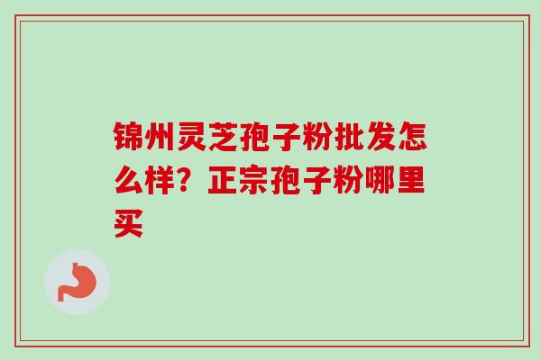 锦州灵芝孢子粉批发怎么样？正宗孢子粉哪里买