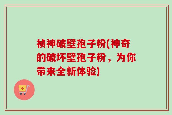 祯神破壁孢子粉(神奇的破坏壁孢子粉,为你带来全新体验) 祯神破壁孢子粉(神奇的破坏壁孢子粉,为你带来全新体验)