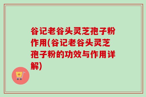 谷记老谷头灵芝孢子粉作用(谷记老谷头灵芝孢子粉的功效与作用详解) 谷记老谷头灵芝孢子粉作用(谷记老谷头灵芝孢子粉的功效与作用详解)