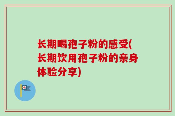 长期喝孢子粉的感受(长期饮用孢子粉的亲身体验分享) 长期喝孢子粉的感受(长期饮用孢子粉的亲身体验分享)