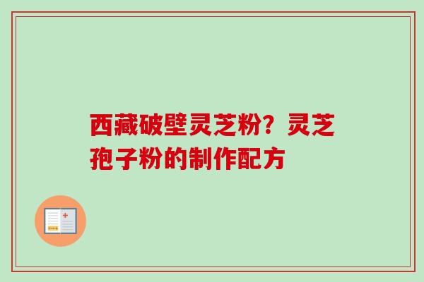 西藏破壁灵芝粉?灵芝孢子粉的制作配方 西藏破壁灵芝粉?灵芝孢子粉的制作配方