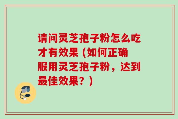 请问灵芝孢子粉怎么吃才有效果 (如何正确服用灵芝孢子粉,达到佳效果?) 请问灵芝孢子粉怎么吃才有效果 (如何正确服用灵芝孢子粉,达到佳效果?)