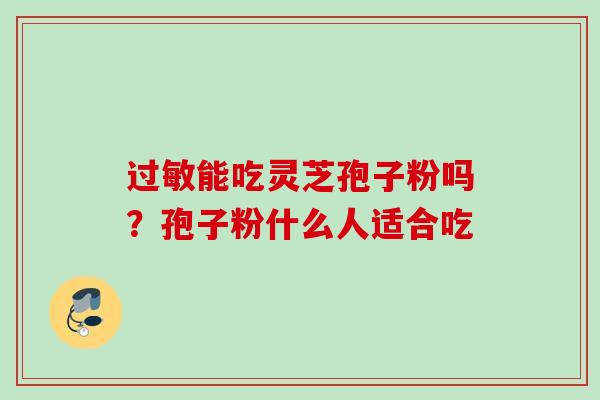 能吃灵芝孢子粉吗?孢子粉什么人适合吃 能吃灵芝孢子粉吗?孢子粉什么人适合吃