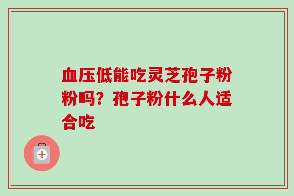 低能吃灵芝孢子粉粉吗？孢子粉什么人适合吃