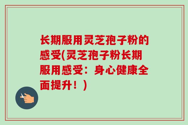 长期服用灵芝孢子粉的感受(灵芝孢子粉长期服用感受:身心健康全面提升!) 长期服用灵芝孢子粉的感受(灵芝孢子粉长期服用感受:身心健康全面提升!)