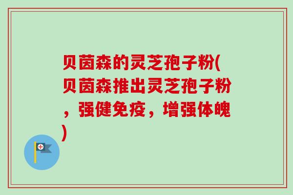 贝茵森的灵芝孢子粉(贝茵森推出灵芝孢子粉，强健免疫，增强体魄)