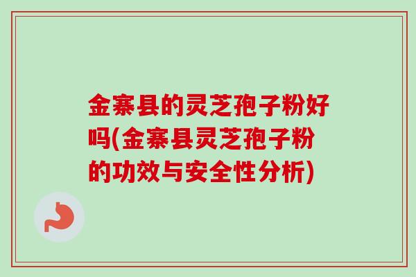 金寨县的灵芝孢子粉好吗(金寨县灵芝孢子粉的功效与安全性分析) 金寨县的灵芝孢子粉好吗(金寨县灵芝孢子粉的功效与安全性分析)