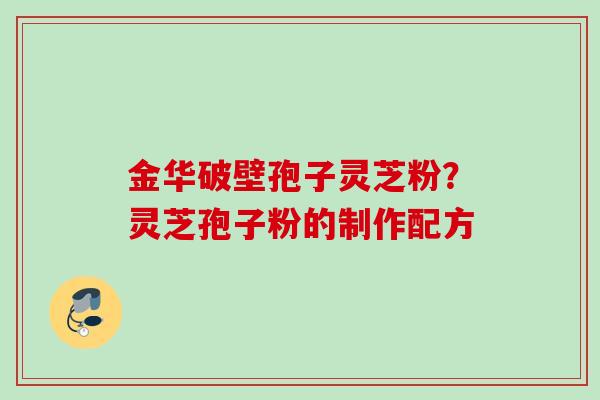 金华破壁孢子灵芝粉？灵芝孢子粉的制作配方