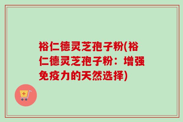 裕仁德灵芝孢子粉(裕仁德灵芝孢子粉:增强免疫力的天然选择) 裕仁德灵芝孢子粉(裕仁德灵芝孢子粉:增强免疫力的天然选择)