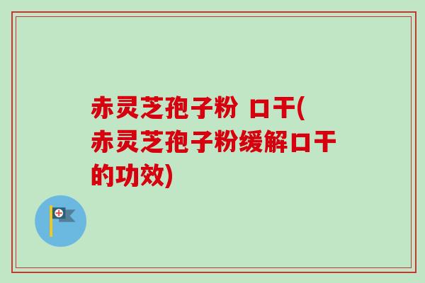 赤灵芝孢子粉 口干(赤灵芝孢子粉缓解口干的功效) 赤灵芝孢子粉 口干(赤灵芝孢子粉缓解口干的功效)