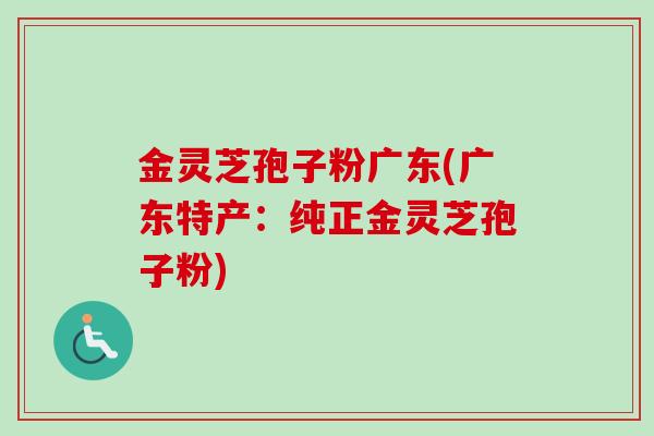 金灵芝孢子粉广东(广东特产:纯正金灵芝孢子粉) 金灵芝孢子粉广东(广东特产:纯正金灵芝孢子粉)