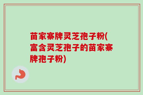 苗家寨牌灵芝孢子粉(富含灵芝孢子的苗家寨牌孢子粉) 苗家寨牌灵芝孢子粉(富含灵芝孢子的苗家寨牌孢子粉)