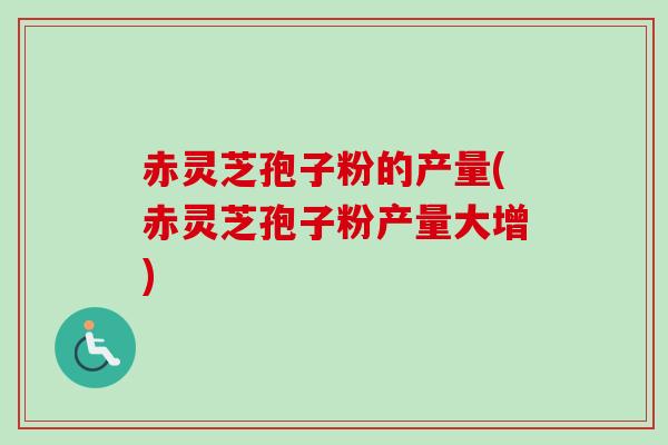 赤灵芝孢子粉的产量(赤灵芝孢子粉产量大增) 赤灵芝孢子粉的产量(赤灵芝孢子粉产量大增)