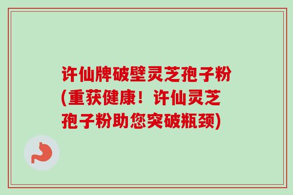 许仙牌破壁灵芝孢子粉(重获健康！许仙灵芝孢子粉助您突破瓶颈)