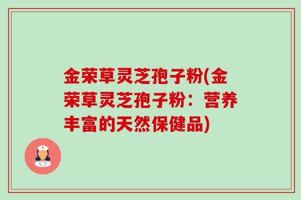 金荣草灵芝孢子粉(金荣草灵芝孢子粉：营养丰富的天然保健品)