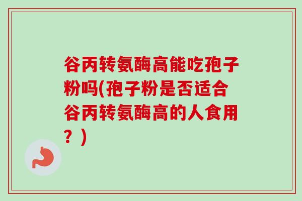谷丙转氨酶高能吃孢子粉吗(孢子粉是否适合谷丙转氨酶高的人食用？)
