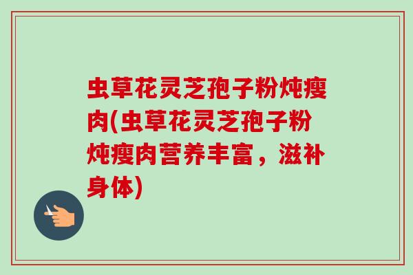 虫草花灵芝孢子粉炖瘦肉(虫草花灵芝孢子粉炖瘦肉营养丰富,滋补身体) 虫草花灵芝孢子粉炖瘦肉(虫草花灵芝孢子粉炖瘦肉营养丰富,滋补身体)