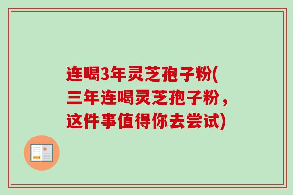 连喝3年灵芝孢子粉(三年连喝灵芝孢子粉，这件事值得你去尝试)