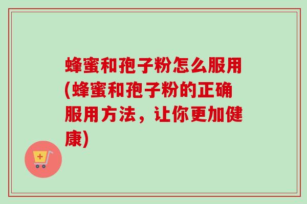 蜂蜜和孢子粉怎么服用(蜂蜜和孢子粉的正确服用方法,让你更加健康) 蜂蜜和孢子粉怎么服用(蜂蜜和孢子粉的正确服用方法,让你更加健康)
