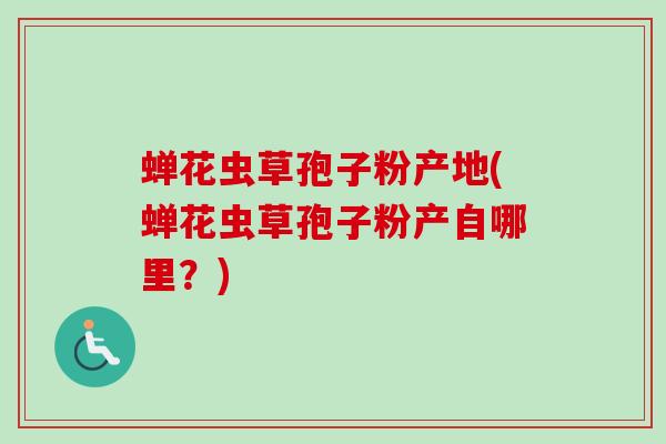 蝉花虫草孢子粉产地(蝉花虫草孢子粉产自哪里?) 蝉花虫草孢子粉产地(蝉花虫草孢子粉产自哪里?)