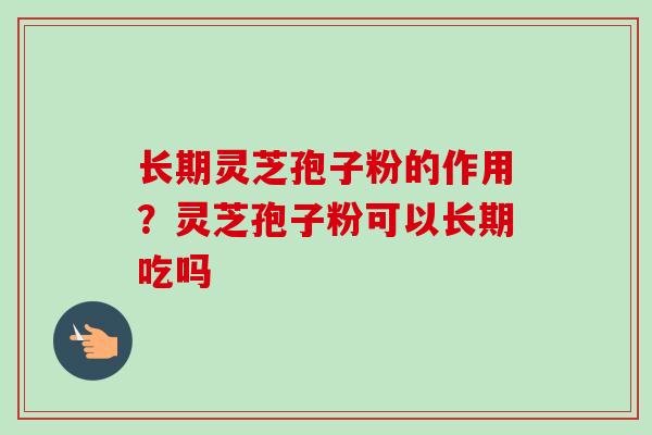 长期灵芝孢子粉的作用？灵芝孢子粉可以长期吃吗