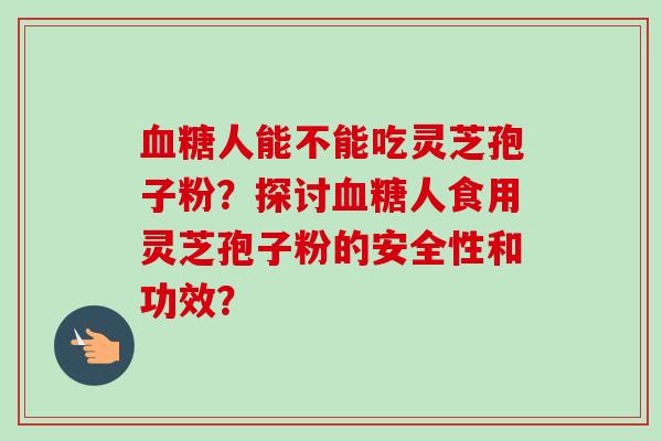 人能不能吃灵芝孢子粉?探讨人食用灵芝孢子粉的安全性和功效? 人能不能吃灵芝孢子粉?探讨人食用灵芝孢子粉的安全性和功效?