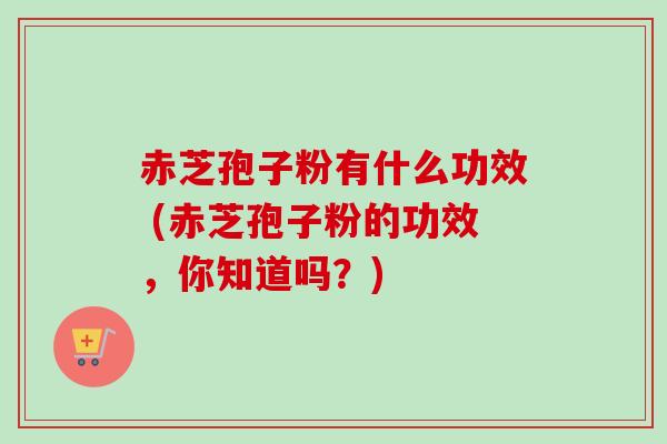 赤芝孢子粉有什么功效 (赤芝孢子粉的功效，你知道吗？)
