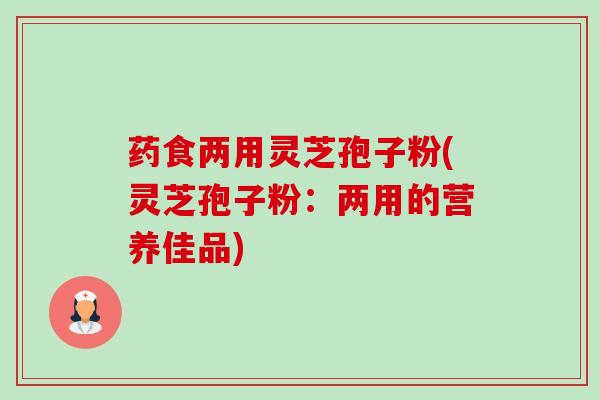 药食两用灵芝孢子粉(灵芝孢子粉:两用的营养佳品) 药食两用灵芝孢子粉(灵芝孢子粉:两用的营养佳品)