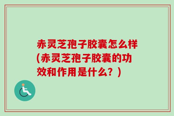赤灵芝孢子胶囊怎么样(赤灵芝孢子胶囊的功效和作用是什么?) 赤灵芝孢子胶囊怎么样(赤灵芝孢子胶囊的功效和作用是什么?)