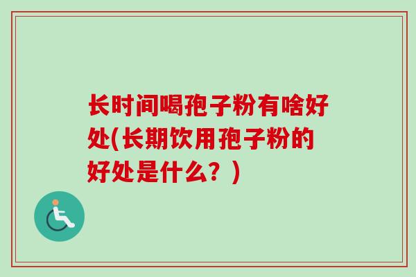 长时间喝孢子粉有啥好处(长期饮用孢子粉的好处是什么？)