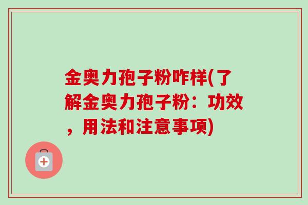 金奥力孢子粉咋样(了解金奥力孢子粉:功效,用法和注意事项) 金奥力孢子粉咋样(了解金奥力孢子粉:功效,用法和注意事项)