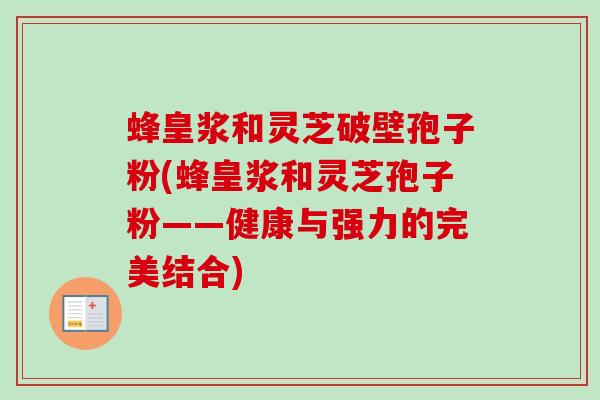 蜂皇浆和灵芝破壁孢子粉(蜂皇浆和灵芝孢子粉——健康与强力的完美结合)