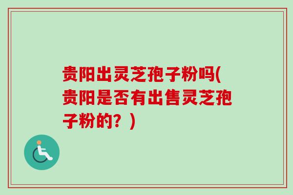 贵阳出灵芝孢子粉吗(贵阳是否有出售灵芝孢子粉的?) 贵阳出灵芝孢子粉吗(贵阳是否有出售灵芝孢子粉的?)