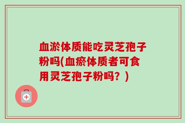 淤体质能吃灵芝孢子粉吗(瘀体质者可食用灵芝孢子粉吗?) 淤体质能吃灵芝孢子粉吗(瘀体质者可食用灵芝孢子粉吗?)