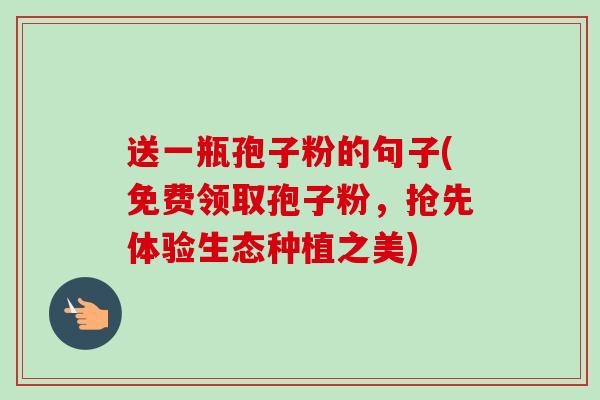 送一瓶孢子粉的句子(免费领取孢子粉,抢先体验生态种植之美) 送一瓶孢子粉的句子(免费领取孢子粉,抢先体验生态种植之美)