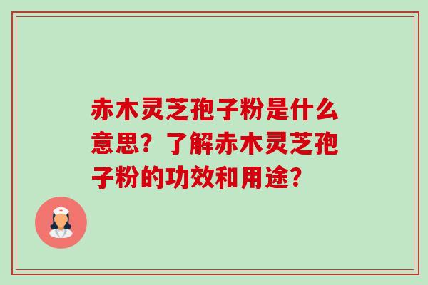 赤木灵芝孢子粉是什么意思？了解赤木灵芝孢子粉的功效和用途？