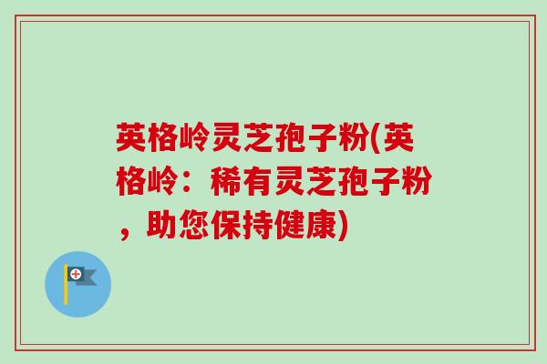 英格岭灵芝孢子粉(英格岭:稀有灵芝孢子粉,助您保持健康) 英格岭灵芝孢子粉(英格岭:稀有灵芝孢子粉,助您保持健康)