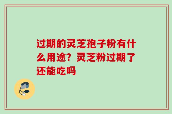 过期的灵芝孢子粉有什么用途？灵芝粉过期了还能吃吗